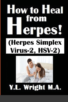 How to Heal from Herpes! (Herpes Simplex Virus-2, HSV-2): How Contagious Is Herpes? Is There a Cure for Herpes? Dating With Herpes. What Are the Symptoms and Tests? Prevent and Treat Herpes Outbreaks. - Wright M a, Y L