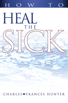 How to Heal the Sick - Hunter, Charles, and Hunter, Frances, and Hunter, Joan (Foreword by)