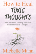 How to Heal Toxic Thoughts & Stop Negative Thinking: The Secret to Freeing Yourself from Intrusive Thoughts