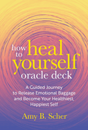 How to Heal Yourself Oracle Deck: a Guided Journey to Release Emotional Baggage and Become Your Healthiest, Happiest Self