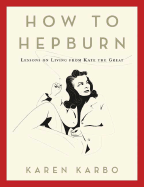 How to Hepburn: Lessons on Living from Kate the Great - Karbo, Karen