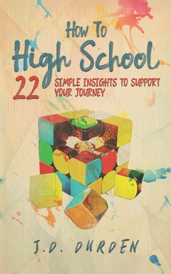 How to High School: 22 Simple Insights to Support Your Journey (Ages 13-18) (Gift and Guide book) - Durden, J D