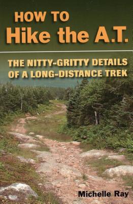 How to Hike the A.T.: The Nitty-Gritty Details of a Long-Distance Trek - Ray, Michelle