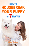 How to Housebreak Your Puppy in 7 Days: The Puppy Training Bible to Help You Understand Puppy, Feed Puppy, Training Puppy, Housebreak Training, Make Training Plans, Avoid Mistakes, and Much More