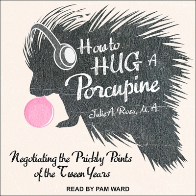 How to Hug a Porcupine: Negotiating the Prickly Points of the Tween Years - Ward, Pam (Read by), and Ross, Julia, and Ross, Julie A