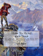 How To Hunt and Trap: Instructions For Hunting Buffalo, Elk, Moose, Deer, Antelope, Bear, Grouse, Quail, Geese, Ducks, Etc.