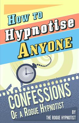 How to Hypnotise Anyone: Confessions of a Rogue Hypnotist - Rogue Hypnotist