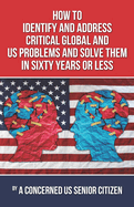 How to Identify and Address Crirical Global and US Problems, And Solve them in Sixty Years or Less