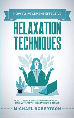 How To Implement Effective Relaxation Techniques: Learn How To Reduce Stress and Anxiety In Just 7 Days With Proven Relaxation Techniques - Robertson, Michael