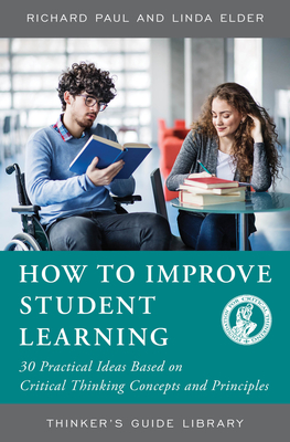 How to Improve Student Learning: 30 Practical Ideas Based on Critical Thinking Concepts and Principles - Paul, Richard, and Elder, Linda