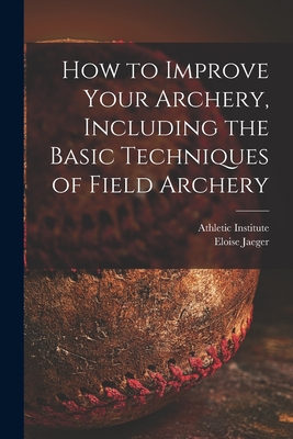 How to Improve Your Archery, Including the Basic Techniques of Field Archery - Athletic Institute (Creator), and Jaeger, Eloise