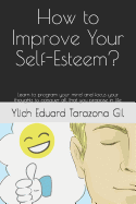 How to Improve Your Self-Esteem?: Learn to program your mind and focus your thoughts to conquer all that you propose in life