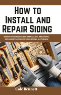 How to Install and Repair Siding: Expert Techniques for Installing, Repairing, and Maintaining Popular Siding Materials