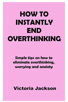 How to Instantly End Overthinking: Simple tips on how to eliminate overthinking, worrying and anxiety - Jackson, Victoria