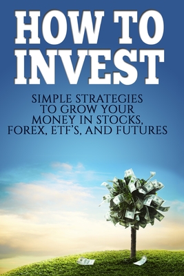 How To Invest: How To Invest: Simple Strategies To Grow Your Stocks, ETF's, and Futures (How To Invest, Stocks, Binary Options, Investing, Day Trading, ETF's, Futures Book 1) - Edwards, Michael