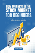 How to Invest in the Stock Market for Beginners: Maximizing Investments on a Budget: Insider Market Secrets for Beginners"