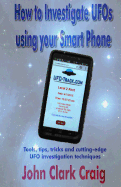 How to Investigate UFOs Using Your Smart Phone: Tools, Tips, Tricks and Cutting-Edge UFO Investigation Techniques