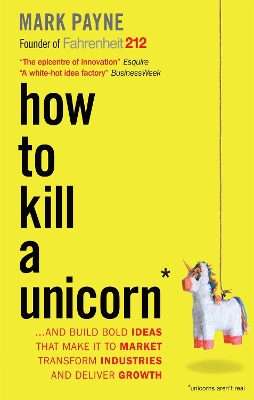 How to Kill a Unicorn: ...and Build Bold Ideas that Make It to Market, Transform Industries and Deliver Growth - Payne, Mark