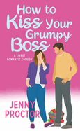 How to Kiss Your Grumpy Boss: A Sweet Romantic Comedy