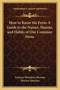 How to Know the Ferns: A Guide to the Names, Haunts, & Habits of Our Common Ferns