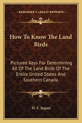 How to Know the Land Birds: Pictured Keys for Determining All of the Land Birds of the Entire United States and Southern Canada - Jaques, H E