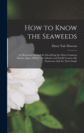 How to Know the Seaweeds: an Illustrated Manual for Identifying the More Common Marine Algae of Both Our Atlantic and Pacific Coasts With Numerous Aids for Their Study