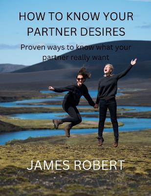 How to Know Your Partner Desires: Proven ways to know what your partner really want - Robert, James