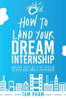 How To Land Your Dream Internship: Proven Step-By-Step System To Gain Real World Experience - Pham, Tam