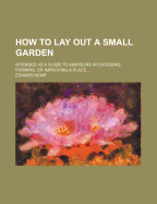 How to Lay Out a Small Garden: Intended as a Guide to Amateurs in Choosing, Forming, or Improving a Place