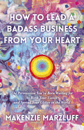 How to Lead a Badass Business From Your Heart: The Permission You've Been Waiting for to Birth Your Vision and Spread Your Glitter in the World