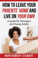 How to Leave Your Parent's Home & Live on Your Own: A Guide for Teenagers and Young Adults