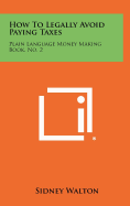 How to Legally Avoid Paying Taxes: Plain Language Money Making Book, No. 2 - Walton, Sidney