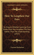 How To Lengthen Our Ears: An Enquiry Whether Learning From Books Does Not Lengthen The Ears Rather Than The Understanding (1917)