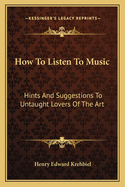 How to Listen to Music: Hints and Suggestions to Untaught Lovers of the Art
