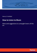 How to Listen to Music: Hints and suggestions to untaught lovers of the art