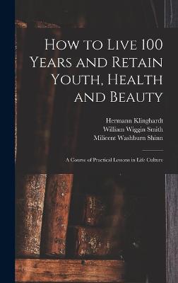 How to Live 100 Years and Retain Youth, Health and Beauty: A Course of Practical Lessons in Life Culture - Shinn, Milicent Washburn, and Klinghardt, Hermann, and Segno, A Victor