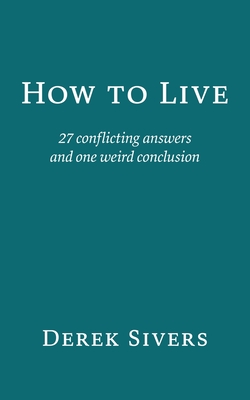 How to Live: 27 conflicting answers and one weird conclusion - Sivers, Derek