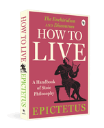 How to Live: A Handbook of Stoic Philosophy: Discourses and The Enchiridion by Epictetus