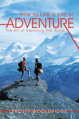 How to Live a Life of Adventure: The Art of Exploring the World - Wooldridge, Frosty