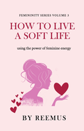 How to Live a Soft Life: Using the Power of Feminine Energy