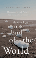 How to Live at the End of the World: Theory, Art, and Politics for the Anthropocene