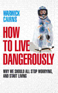 How to Live Dangerously: Why We Should All Stop Worrying, and Start Living