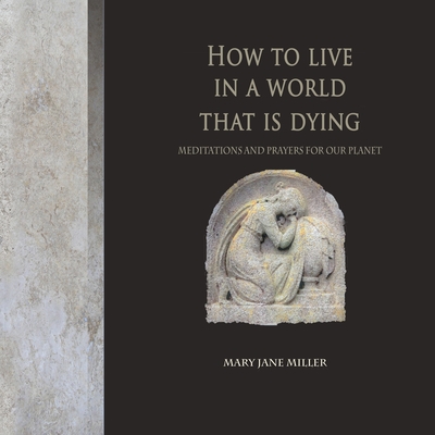 How to Live in a World That Is Dying: Meditations and Prayers for Our Planet - Miller, Mary Jane, and Brontide, Sy (Editor), and Ahlborn, Mel