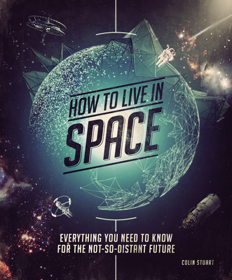 How to Live in Space: Everything You Need to Know for the Not-So-Distant Future - Stuart, Colin
