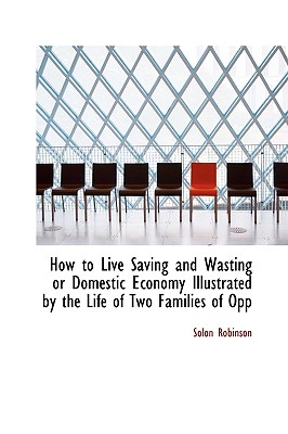 How to Live Saving and Wasting or Domestic Economy Illustrated by the Life of Two Families of Opp - Robinson, Solon