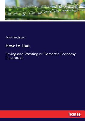 How to Live: Saving and Wasting or Domestic Economy Illustrated... - Robinson, Solon