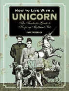 How to Live with a Unicorn: The Fantastic Guide to Keeping Mythical Pets - Moseley, Jane