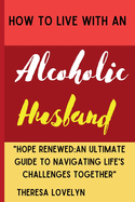 How to Live with an Alcoholic Husband: "Hope Renewed An Ultimate Guide to Navigating Life's Challenges Together"