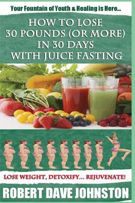 How to Lose 30 Pounds (Or More) In 30 Days With Juice Fasting: How To Lose Weight Fast, Keep it Off & Renew The Mind, Body & Spirit Through Fasting, Smart Eating & Practical Spirituality - Johnston, Robert Dave