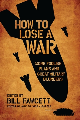 How to Lose a War: More Foolish Plans and Great Military Blunders - Fawcett, Bill